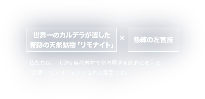 世界一のカルデラが遺した奇跡の天然鉱物「リモナイト」私たちは、100%自然素材で室内環境を劇的に変える「塗壁」のプロフェッショナル集団です。